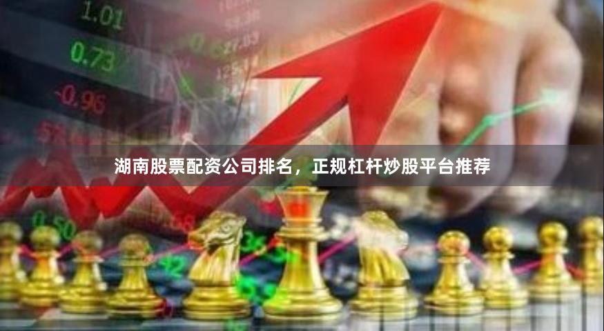 湖南股票配资公司排名，正规杠杆炒股平台推荐