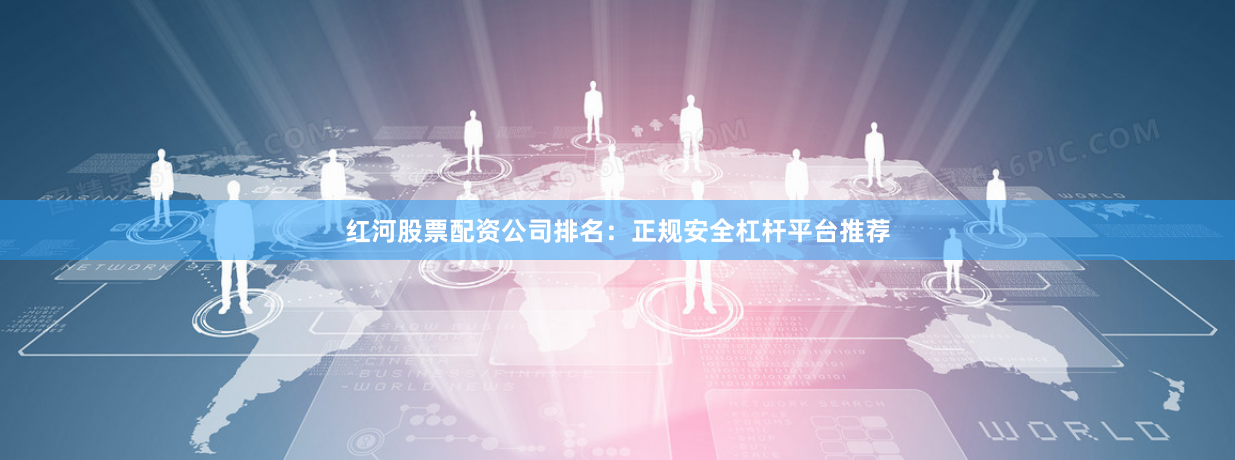 红河股票配资公司排名：正规安全杠杆平台推荐