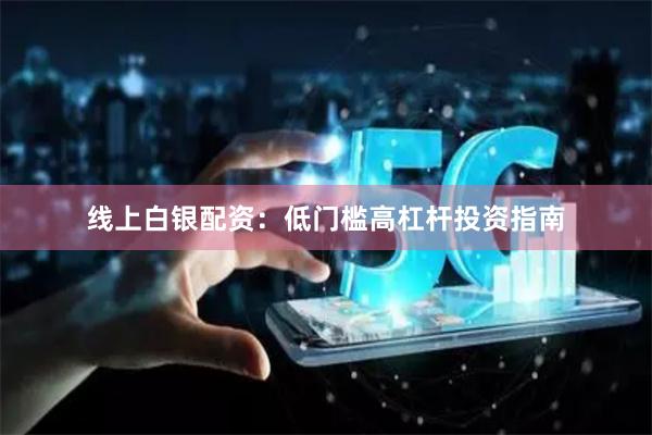 线上白银配资：低门槛高杠杆投资指南