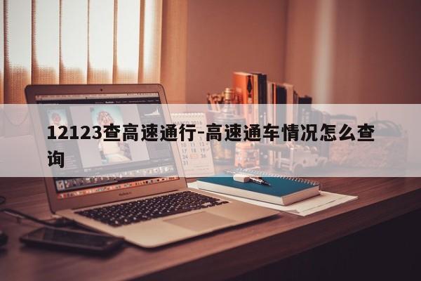 12123查高速通行-高速通车情况怎么查询