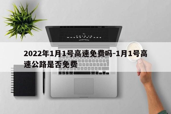 2022年1月1号高速免费吗-1月1号高速公路是否免费