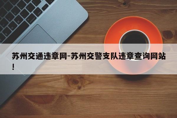 苏州交通违章网-苏州交警支队违章查询网站!