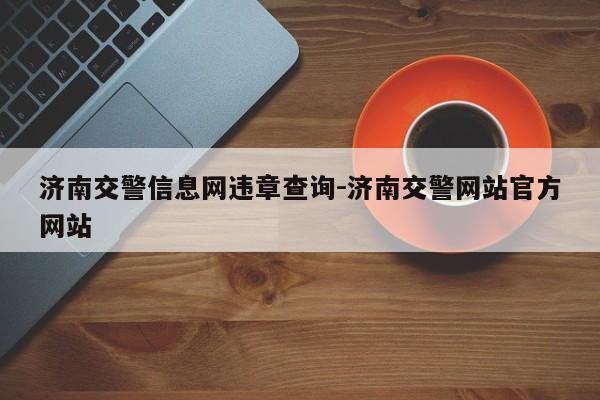 济南交警信息网违章查询-济南交警网站官方网站