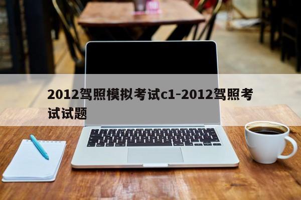 2012驾照模拟考试c1-2012驾照考试试题