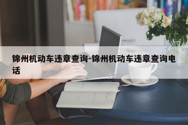 锦州机动车违章查询-锦州机动车违章查询电话