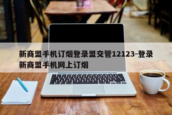 新商盟手机订烟登录盟交管12123-登录新商盟手机网上订烟