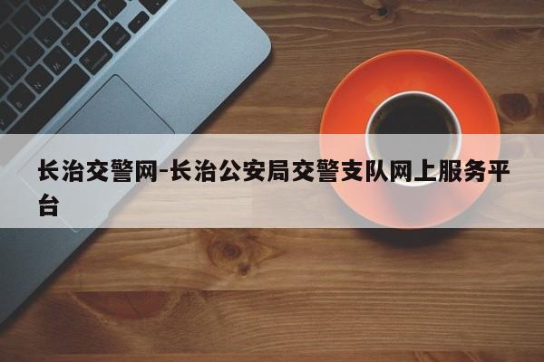 长治交警网-长治公安局交警支队网上服务平台