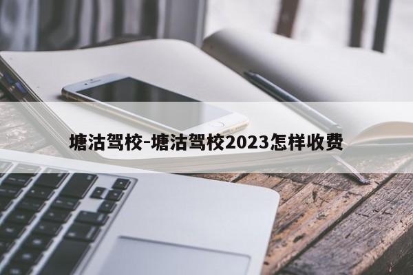 塘沽驾校-塘沽驾校2023怎样收费