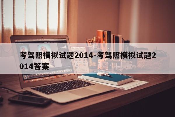 考驾照模拟试题2014-考驾照模拟试题2014答案