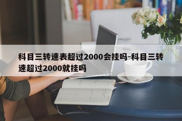 科目三转速表超过2000会挂吗-科目三转速超过2000就挂吗