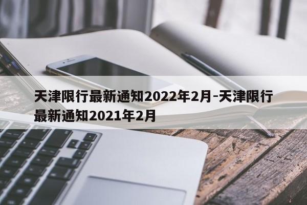 天津限行最新通知2022年2月-天津限行最新通知2021年2月