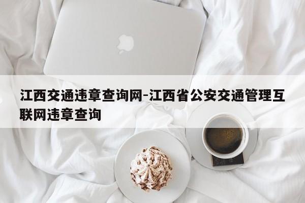 江西交通违章查询网-江西省公安交通管理互联网违章查询