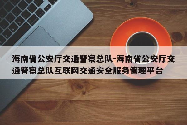 海南省公安厅交通警察总队-海南省公安厅交通警察总队互联网交通安全服务管理平台