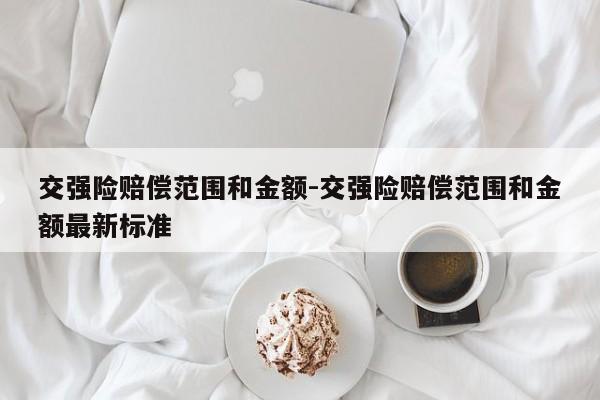 交强险赔偿范围和金额-交强险赔偿范围和金额最新标准