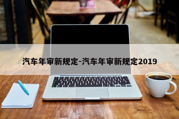 汽车年审新规定-汽车年审新规定2019