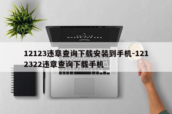 12123违章查询下载安装到手机-1212322违章查询下载手机