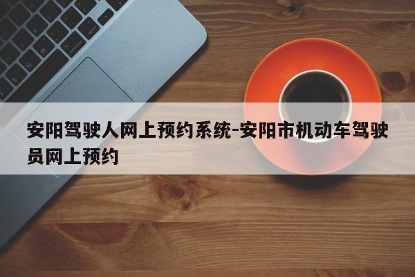 安阳驾驶人网上预约系统-安阳市机动车驾驶员网上预约