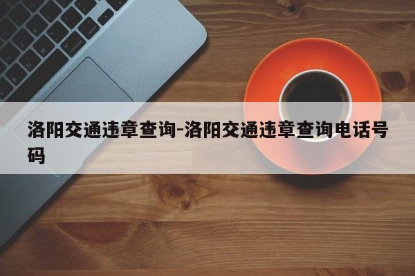 洛阳交通违章查询-洛阳交通违章查询电话号码