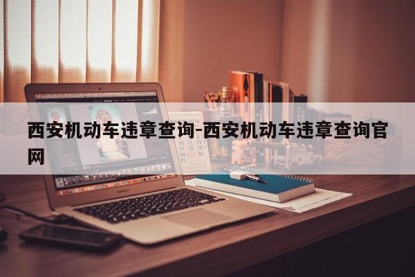 西安机动车违章查询-西安机动车违章查询官网