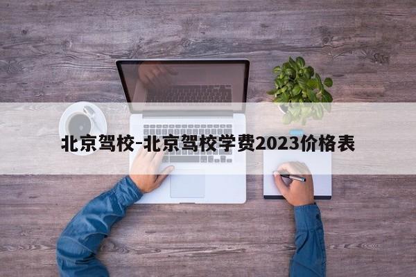 北京驾校-北京驾校学费2023价格表