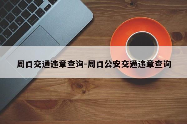 周口交通违章查询-周口公安交通违章查询