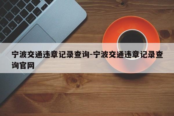 宁波交通违章记录查询-宁波交通违章记录查询官网