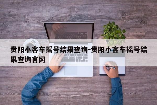 贵阳小客车摇号结果查询-贵阳小客车摇号结果查询官网