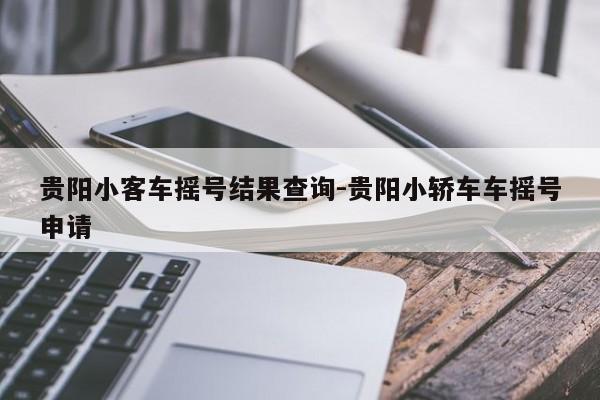 贵阳小客车摇号结果查询-贵阳小轿车车摇号申请