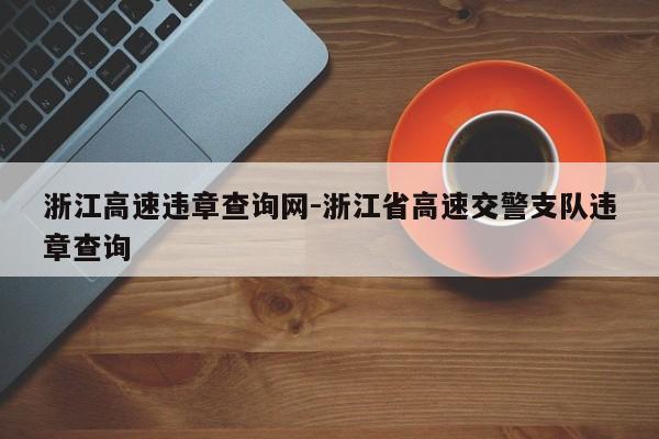 浙江高速违章查询网-浙江省高速交警支队违章查询