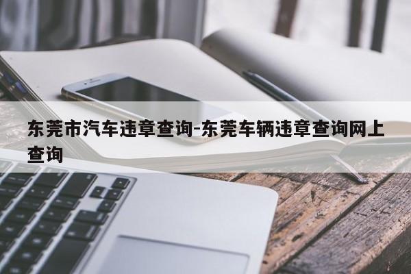 东莞市汽车违章查询-东莞车辆违章查询网上查询