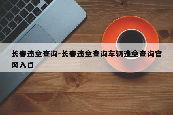 长春违章查询-长春违章查询车辆违章查询官网入口