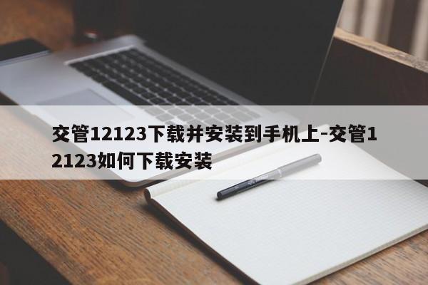 交管12123下载并安装到手机上-交管12123如何下载安装