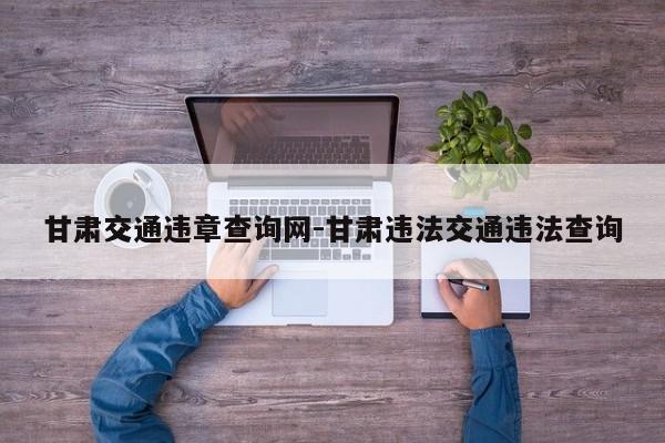 甘肃交通违章查询网-甘肃违法交通违法查询