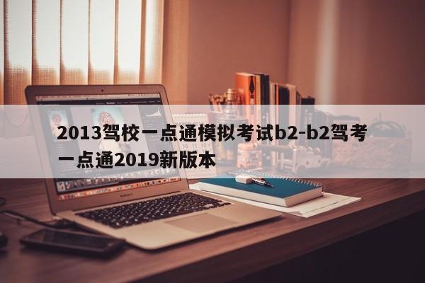 2013驾校一点通模拟考试b2-b2驾考一点通2019新版本