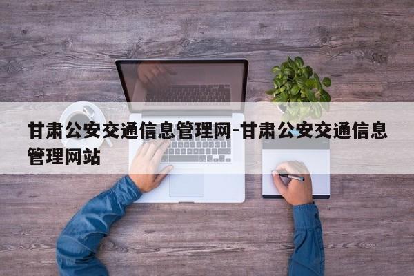 甘肃公安交通信息管理网-甘肃公安交通信息管理网站