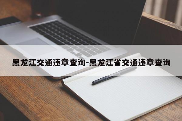 黑龙江交通违章查询-黑龙江省交通违章查询